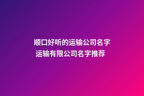 顺口好听的运输公司名字 运输有限公司名字推荐